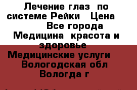 Лечение глаз  по системе Рейки › Цена ­ 300 - Все города Медицина, красота и здоровье » Медицинские услуги   . Вологодская обл.,Вологда г.